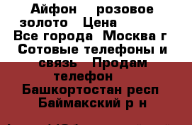 Айфон 6s розовое золото › Цена ­ 5 000 - Все города, Москва г. Сотовые телефоны и связь » Продам телефон   . Башкортостан респ.,Баймакский р-н